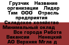 Грузчик › Название организации ­ Лидер Тим, ООО › Отрасль предприятия ­ Складское хозяйство › Минимальный оклад ­ 24 000 - Все города Работа » Вакансии   . Ненецкий АО,Верхняя Мгла д.